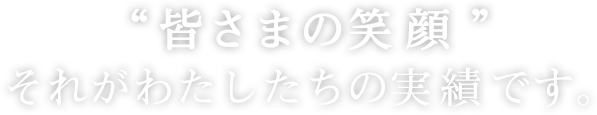 皆さまの笑顔それが私たちの実績です