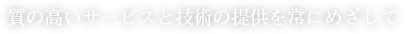 質の高いサービスと技術の提供を常にめざして